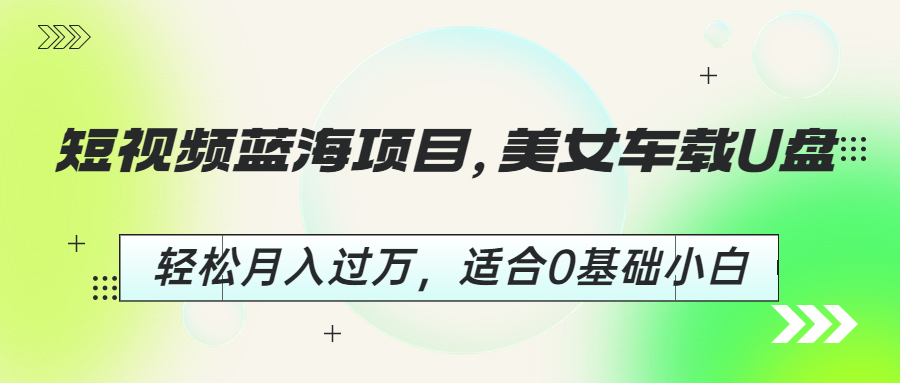 短视频蓝海项目，美女车载U盘，轻松月入过万，适合0基础小白-启航资源站