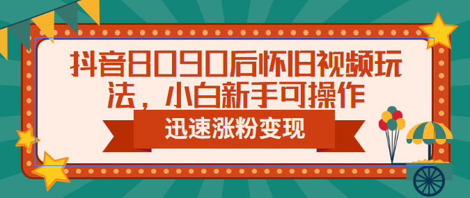 抖音8090后怀旧视频玩法，小白新手可操作，迅速涨粉变现（教程+素材）-启航资源站