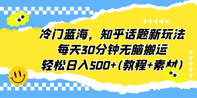 冷门蓝海，知乎话题新玩法，每天30分钟无脑搬运，轻松日入500+(教程+素材)-启航资源站