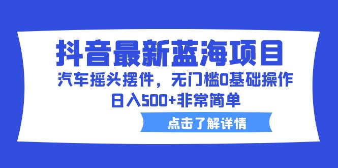 抖音最新蓝海项目，汽车摇头摆件，无门槛0基础操作，日入500+非常简单-启航资源站