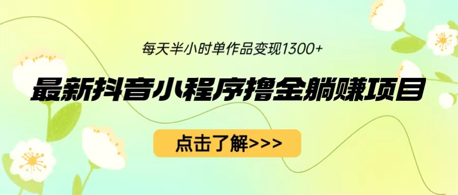 最新抖音小程序撸金躺赚项目，一部手机每天半小时，单个作品变现1300+-启航资源站