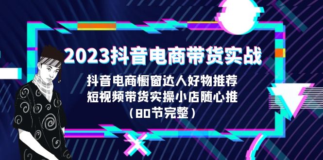 2023抖音电商带货实战，橱窗达人好物推荐，实操小店随心推（80节完整）-启航资源站