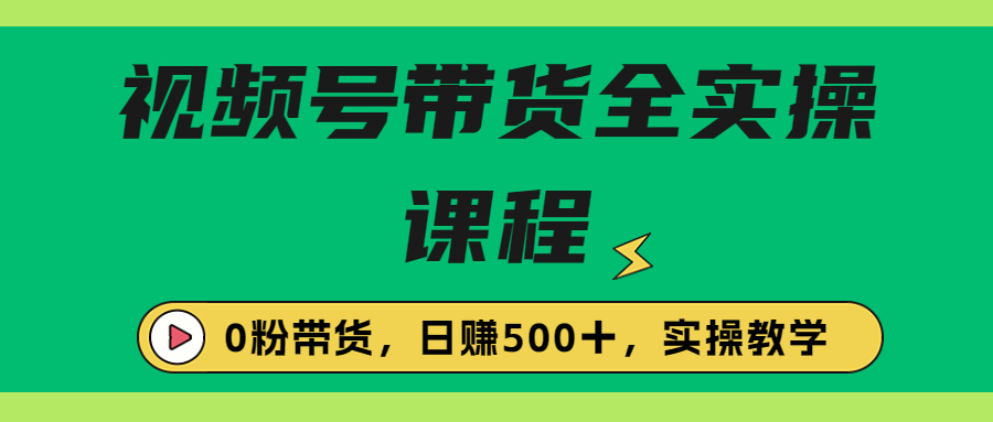 收费1980的视频号带货保姆级全实操教程，0粉带货-启航资源站