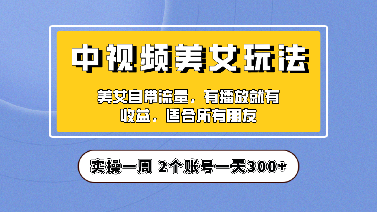 实操一天300+，【中视频美女号】项目拆解，保姆级教程助力你快速成单！-启航资源站