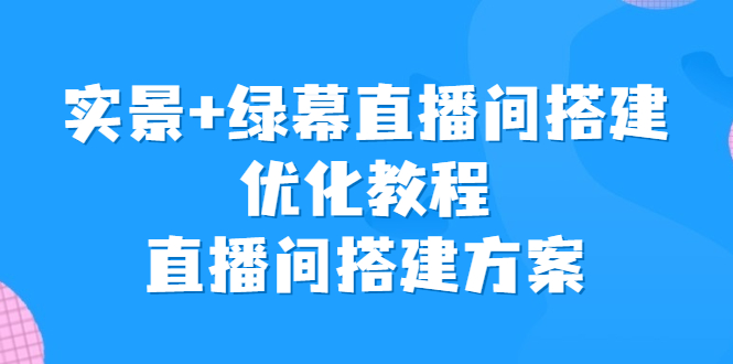 实景+绿幕直播间搭建优化教程，直播间搭建方案-启航资源站