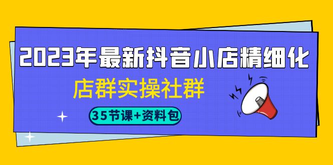 2023年最新抖音小店精细化-店群实操社群（35节课+资料包）-启航资源站