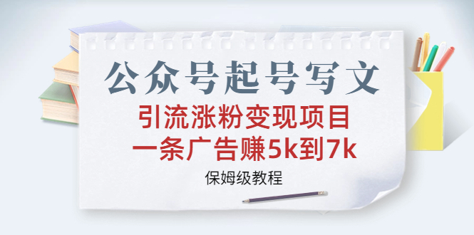 公众号起号写文、引流涨粉变现项目，一条广告赚5k到7k，保姆级教程-启航资源站