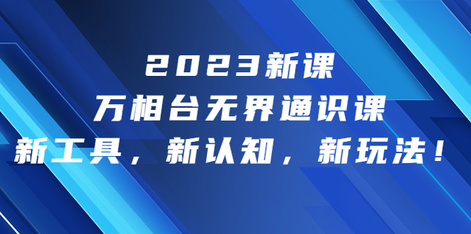 2023新课·万相台·无界通识课，新工具，新认知，新玩法！-启航资源站