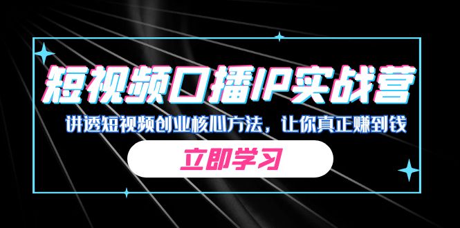 某收费培训：短视频口播IP实战营，讲透短视频创业核心方法，让你真正赚到钱-启航资源站