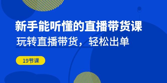 新手能听懂的直播带货课：玩转直播带货，轻松出单（19节课）-启航资源站