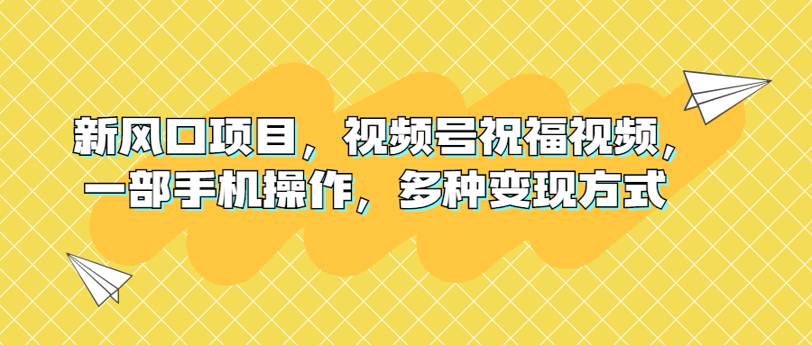 新风口项目，视频号祝福视频，一部手机操作，多种变现方式-启航资源站