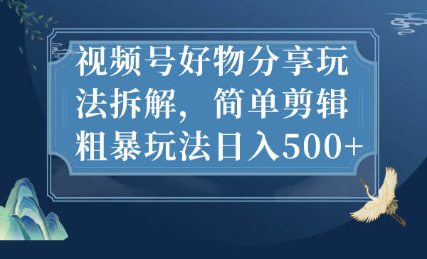 视频号好物分享玩法拆解，简单剪辑粗暴玩法日入500+-启航资源站