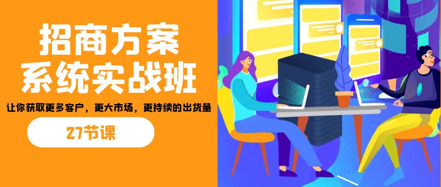 招商·方案系统实战班：让你获取更多客户，更大市场，更持续的出货量(27节)-启航资源站