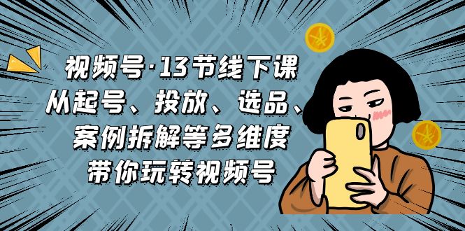 视频号·13节线下课，从起号、投放、选品、案例拆解等多维度带你玩转视频号-启航资源站