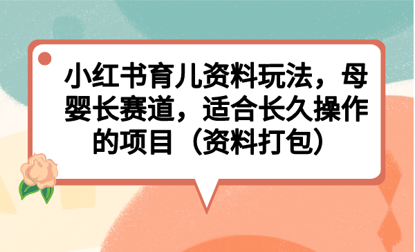 小红书育儿资料玩法，母婴长赛道，适合长久操作的项目（资料打包）-启航资源站