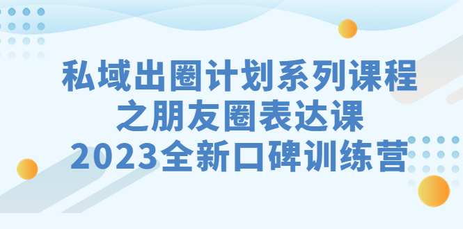 私域-出圈计划系列课程之朋友圈-表达课，2023全新口碑训练营-启航资源站