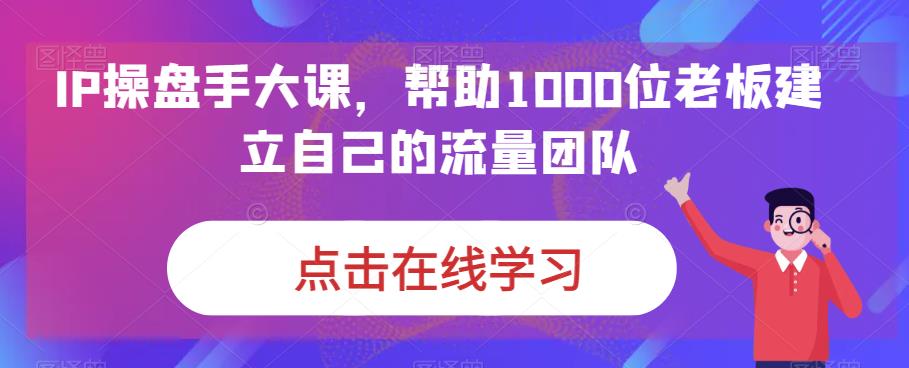 IP-操盘手大课，帮助1000位老板建立自己的流量团队（13节课）-启航资源站