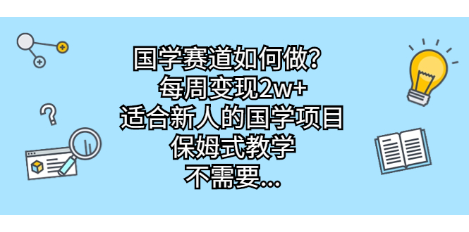 国学赛道如何做？每周变现2w+，适合新人的国学项目，保姆式教学，不需要…-启航资源站