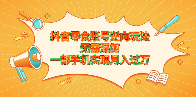 抖音零食账号逆向玩法，无需混剪，一部手机实现月入过万-启航资源站