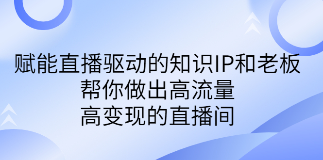 某付费课-赋能直播驱动的知识IP和老板，帮你做出高流量、高变现的直播间-启航资源站