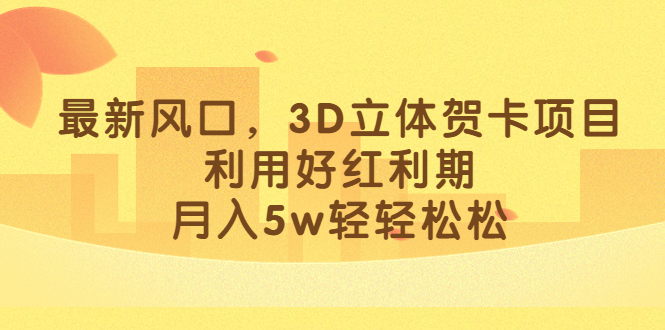 最新风口，3D立体贺卡项目，利用好红利期，月入5w轻轻松松-启航资源站