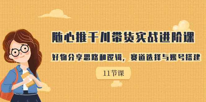 随心推千川带货实战进阶课，好物分享思路和逻辑，赛道选择与账号搭建-启航资源站