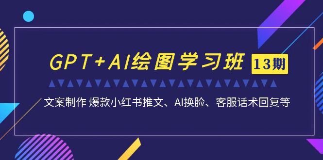 GPT+AI绘图学习班【第13期】 文案制作 爆款小红书推文、AI换脸、客服话术-启航资源站