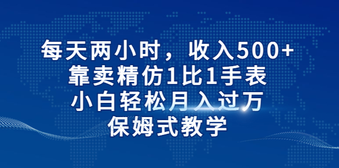 每天两小时，收入500+，靠卖精仿1比1手表，小白轻松月入过万！保姆式教学-启航资源站