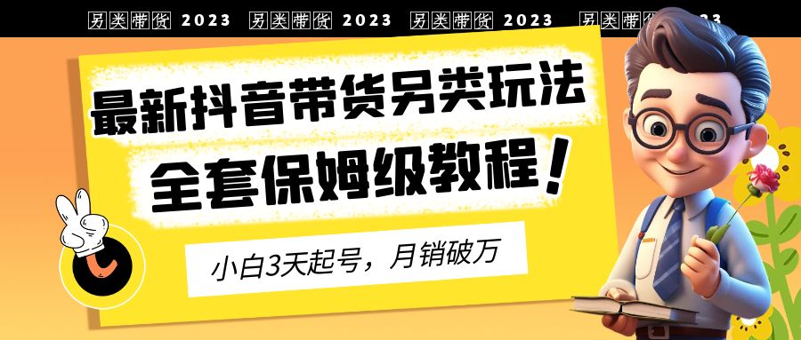 2023年最新抖音带货另类玩法，3天起号，月销破万（保姆级教程）-启航资源站