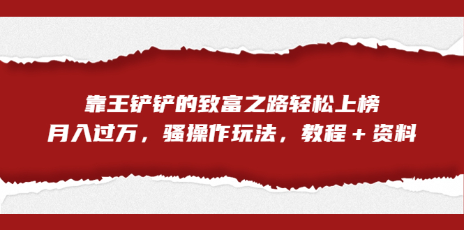 全网首发，靠王铲铲的致富之路轻松上榜，月入过万，骚操作玩法，教程＋资料-启航资源站