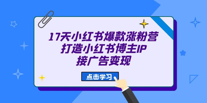 17天 小红书爆款 涨粉营（广告变现方向）打造小红书博主IP、接广告变现-启航资源站