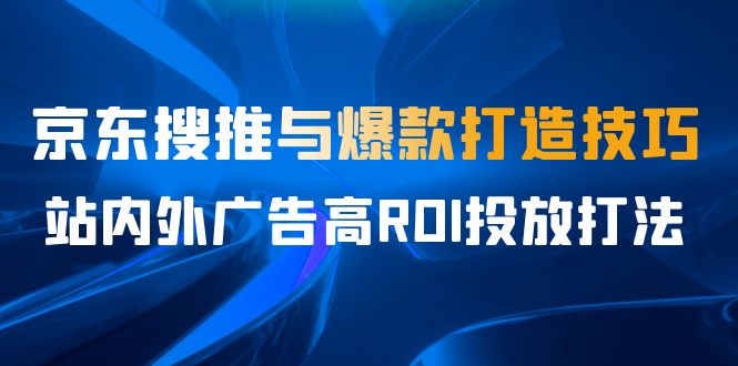 某收费培训56期7月课，京东搜推与爆款打造技巧，站内外广告高ROI投放打法-启航资源站