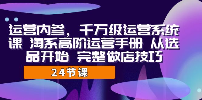 运营·内参 千万级·运营系统课 淘系高阶运营手册 从选品开始 完整做店技巧-启航资源站