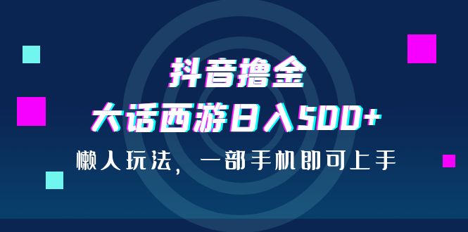 抖音撸金，大话西游日入500+，懒人玩法，一部手机即可上手-启航资源站