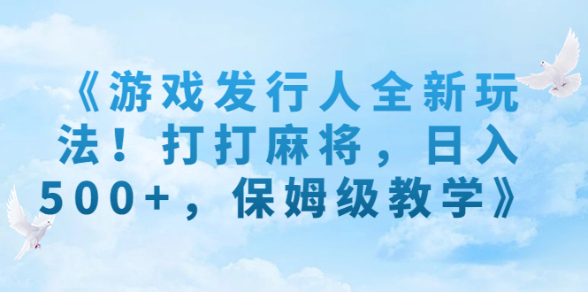 《游戏发行人全新玩法！打打麻将，日入500+，保姆级教学》-启航资源站