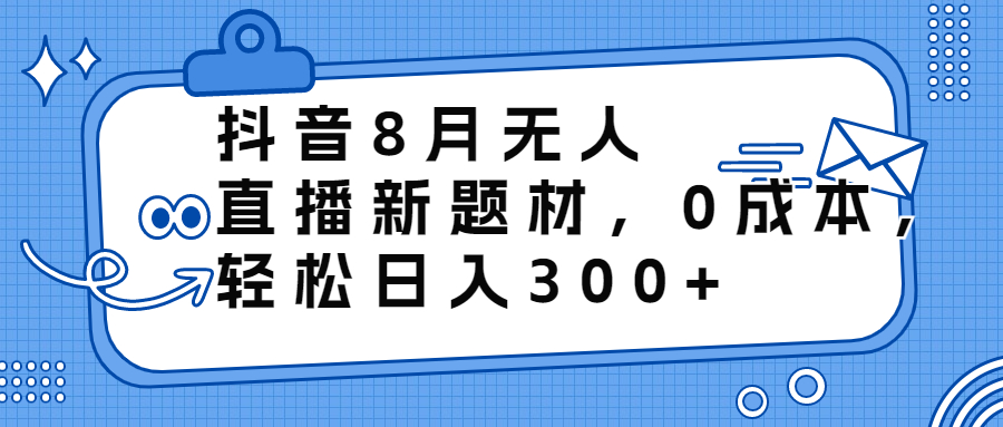 抖音8月无人直播新题材，0成本，轻松日入300+-启航资源站