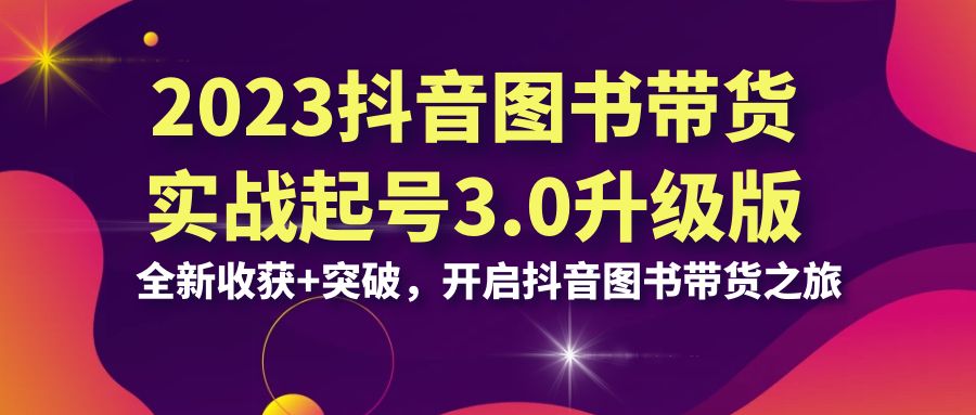 2023抖音 图书带货实战起号3.0升级版：全新收获+突破，开启抖音图书带货…-启航资源站