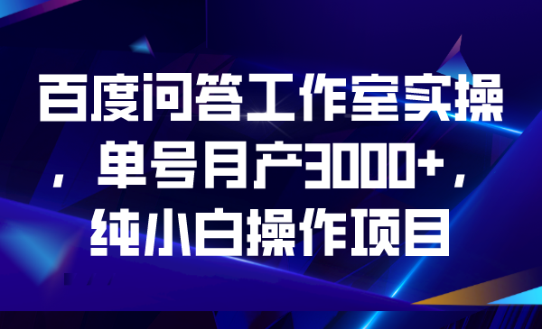 百度问答工作室实操，单号月产3000+，纯小白操作项目-启航资源站