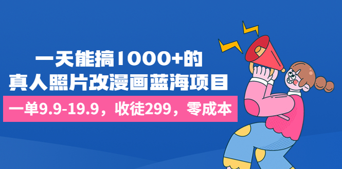 一天能搞1000+的，真人照片改漫画蓝海项目，一单9.9-19.9，收徒299，零成本-启航资源站