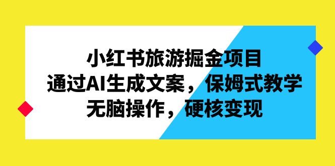 小红书旅游掘金项目，通过AI生成文案，保姆式教学，无脑操作，硬核变现-启航资源站