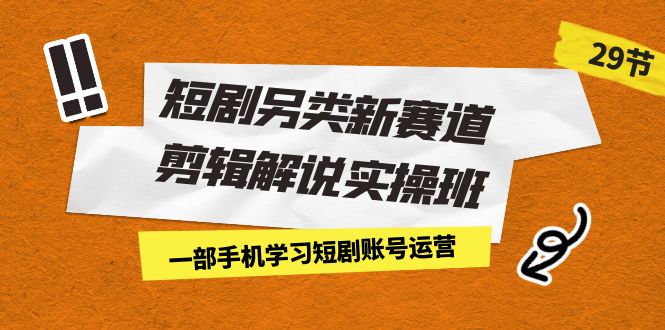 短剧另类新赛道剪辑解说实操班：一部手机学习短剧账号运营（29节 价值500）-启航资源站