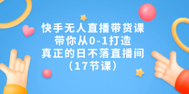 快手无人直播带货课，带你从0-1打造，真正的日不落直播间（17节课）-启航资源站