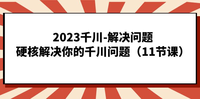 2023千川-解决问题，硬核解决你的千川问题（11节课）-启航资源站