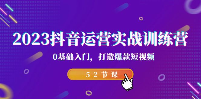 2023抖音运营实战训练营，0基础入门，打造爆款短视频（52节也就是）-启航资源站