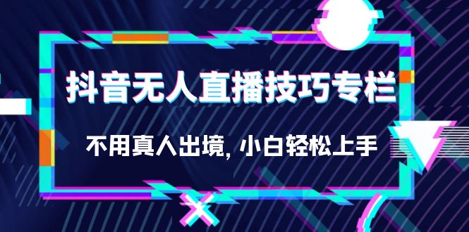 抖音无人直播技巧专栏，不用真人出境，小白轻松上手（27节）-启航资源站