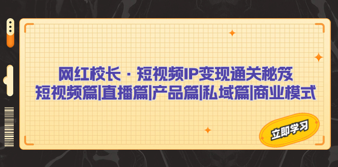 网红校长·短视频IP变现通关秘笈：短视频篇+直播篇+产品篇+私域篇+商业模式-启航资源站