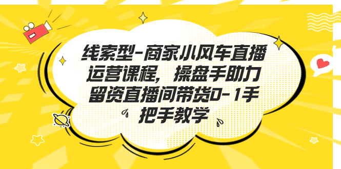 线索型-商家小风车直播运营课程，操盘手助力留资直播间带货0-1手把手教学-启航资源站