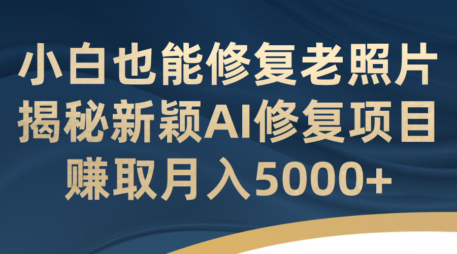 小白也能修复老照片！揭秘新颖AI修复项目，赚取月入5000+-启航资源站