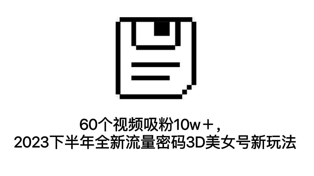 60个视频吸粉10w＋，2023下半年全新流量密码3D美女号新玩法（教程+资源）-启航资源站