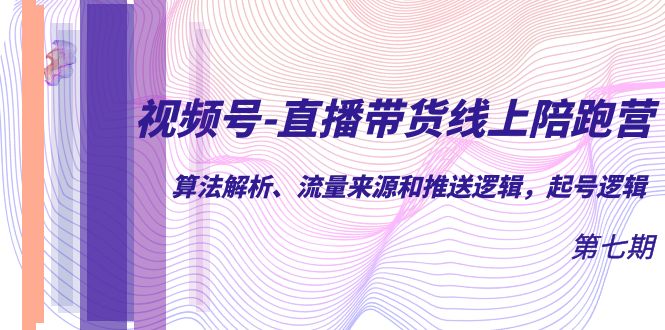 视频号-直播带货线上陪跑营第7期：算法解析、流量来源和推送逻辑，起号逻辑-启航资源站